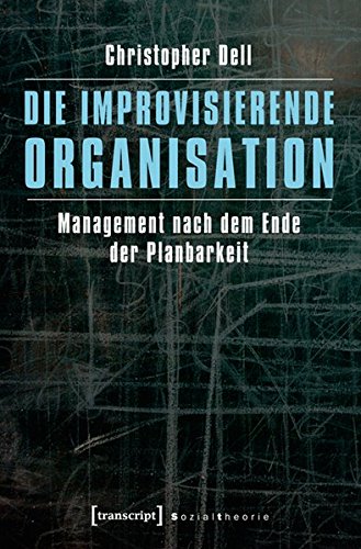 Die improvisierende Organisation: Management nach dem Ende der Planbarkeit (Sozialtheorie)