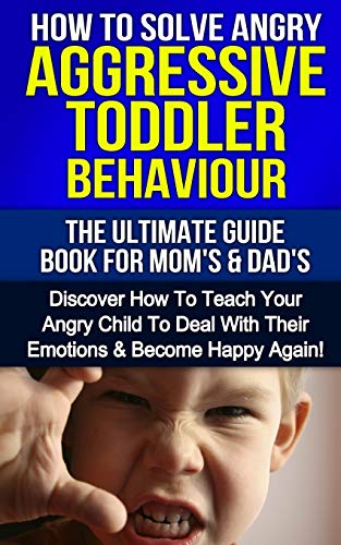 How To Solve Angry Aggressive Toddler Behaviour, The Ultimate Guide For Mom's & Dad's: Discover How To Teach Your Angry Child To Deal With Their Emotions & Become Happy Again (Parenthood, Band 1)