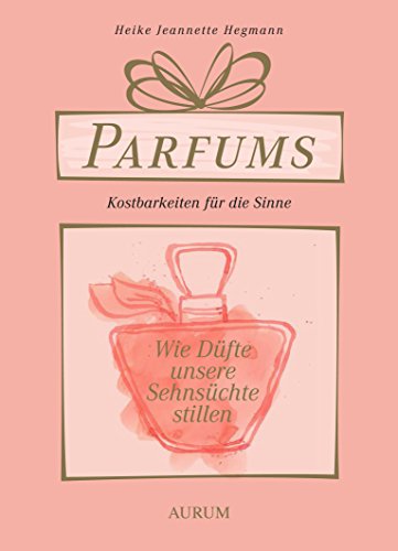 Parfums - Kostbarkeiten für die Sinne: Wie Düfte unsere Sehnsüchte stillen von Aurum