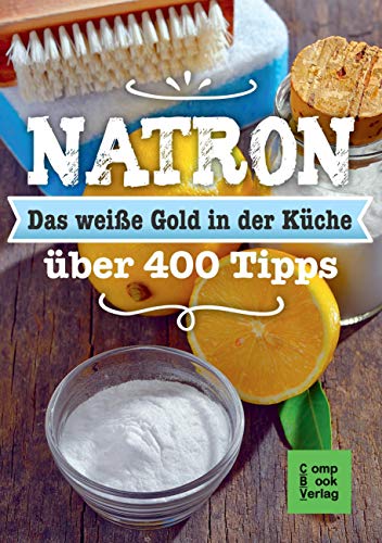 Natron - Das weiße Gold in der Küche: Alt bewährt & neu entdeckt über 400 Tipps