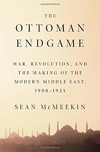 The Ottoman Endgame: War, Revolution, and the Making of the Modern Middle East, 1908-1923