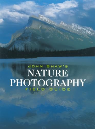 John Shaw's Nature Photography Field Guide: The Nature Photographer's Complete Guide to Professional Field Techniques (Photography for All Levels: Intermediate)