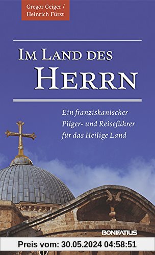 Im Land des Herrn: Ein franziskanischer Pilger- und Reiseführer für das Heilige Land