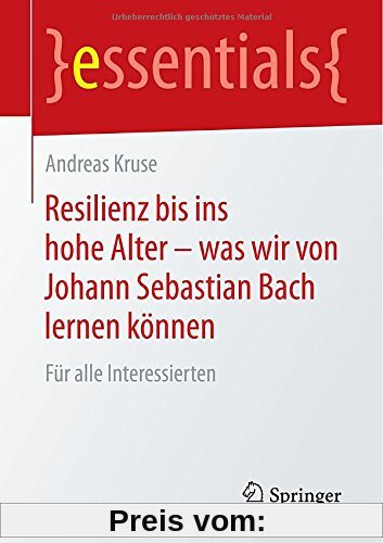 Resilienz bis ins hohe Alter - was wir von Johann Sebastian Bach lernen können: Für alle Interessierten (essentials)