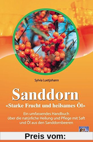 Sanddorn: Starke Frucht und heilsames Öl. Ein umfassendes Handbuch über die natürliche Heilung und Pflege mit Saft und Öl aus den ... Pflege mit Saft und Öl aus den Sanddornbeeren