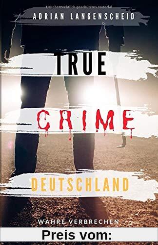 TRUE CRIME DEUTSCHLAND: Wahre Verbrechen echte Kriminalfälle Adrian Langenscheid 15 schockierende Kurzgeschichten aus dem wahren Leben