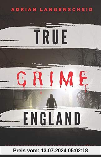 TRUE CRIME ENGLAND I Wahre Verbrechen – Echte Kriminalfälle aus Großbritannien  I: schockierende Kurzgeschichten über Mord, Raub, Entführung, Missbrauch und Diebstahl I