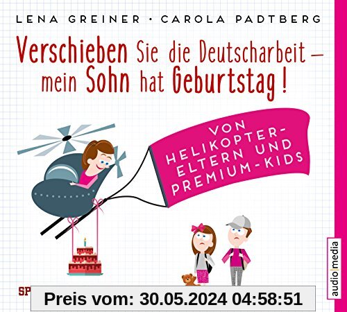 Verschieben Sie die Deutscharbeit, mein Sohn hat Geburtstag!: Von Helikopter-Eltern und Premium-Kids