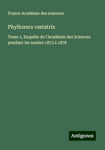 Phylloxera vastatrix: Tome 1, Enquête de l'Académie des Sciences pendant les années 1873 à 1878 von Antigonos Verlag