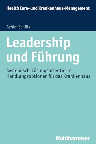 Leadership und Führung: Systemisch-Lösungsorientierte Handlungsoptionen für das Krankenhaus (Health Care- und Krankenhaus-Management)
