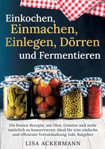 Einkochen, Einmachen, Einlegen, Dörren und Fermentieren: Die besten Rezepte, um Obst, Gemüse und mehr natürlich zu konservieren. Ideal für eine einfache und effiziente Vorratshaltung. Inkl. Ratgeber Einkochen, Einmachen, Einlegen, Dörren und Fermentieren: Die besten Rezepte, um Obst, Gemüse und mehr natürlich zu konservieren. Ideal für eine einfache und effiziente Vorratshaltung. Inkl. Ratgeber von tredition