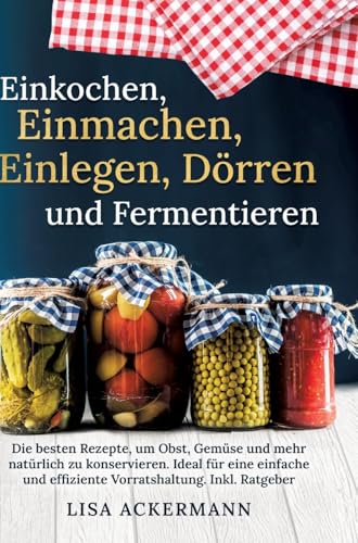 Einkochen, Einmachen, Einlegen, Dörren und Fermentieren: Die besten Rezepte, um Obst, Gemüse und mehr natürlich zu konservieren. Ideal für eine einfache und effiziente Vorratshaltung. Inkl. Ratgeber Einkochen, Einmachen, Einlegen, Dörren und Fermentieren: Die besten Rezepte, um Obst, Gemüse und mehr natürlich zu konservieren. Ideal für eine einfache und effiziente Vorratshaltung. Inkl. Ratgeber von tredition