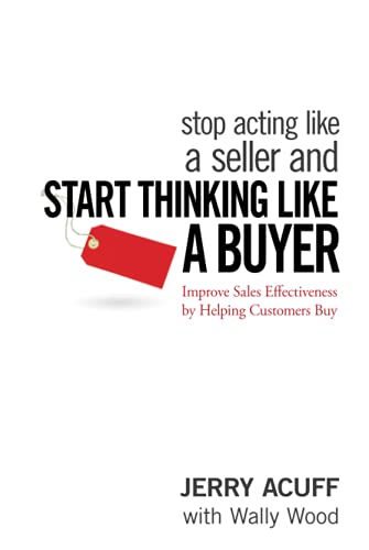 Stop Acting Like a Seller and Start Thinking Like a Buyer: Improve Sales Effectiveness by Helping Customers Buy: Improving Sales Effectiveness by Helping Customers Buy