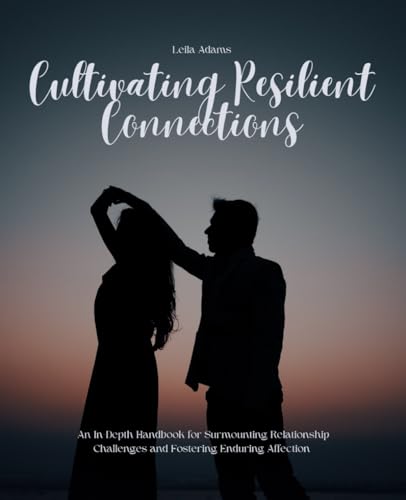 Cultivating Resilient Connections: An In-Depth Handbook for Surmounting Relationship Challenges and Fostering Enduring Affection