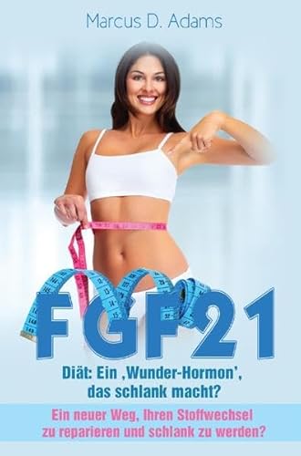 FGF21 – Diät: Ein ‚Wunder-Hormon’ das schlank macht?: Ein neuer Weg, ihren Stoffwechsel zu reparieren und schlank zu werden?