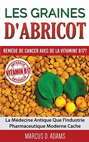 Les Graines d'Abricot - Remède de Cancer avec de la Vitamine B17 ?: La Médecine Antique Que l'Industrie Pharmaceutique Moderne Cache