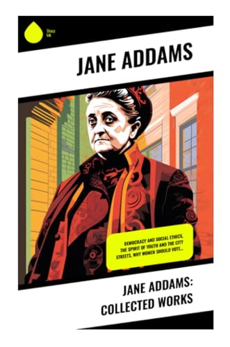 Jane Addams: Collected Works: Democracy and Social Ethics, The Spirit of Youth and the City Streets, Why Women Should Vote…