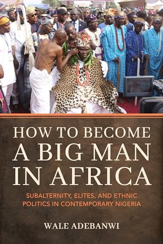 How to Become a Big Man in Africa: Subalternity, Elites, and Ethnic Politics in Contemporary Nigeria von Indiana University Press