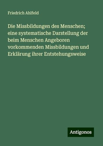 Die Missbildungen des Menschen; eine systematische Darstellung der beim Menschen Angeboren vorkommenden Missbildungen und Erklärung ihrer Entstehungsweise von Antigonos Verlag