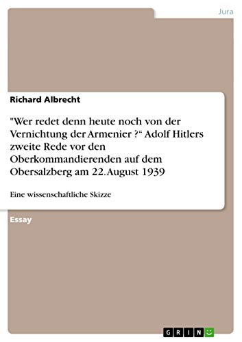 "Wer redet denn heute noch von der Vernichtung der Armenier ?¿ Adolf Hitlers zweite Rede vor den Oberkommandierenden auf dem Obersalzberg am 22. August 1939: Eine wissenschaftliche Skizze von GRIN Verlag