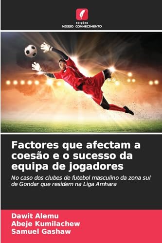 Factores que afectam a coesão e o sucesso da equipa de jogadores: No caso dos clubes de futebol masculino da zona sul de Gondar que residem na Liga Amhara von Edições Nosso Conhecimento