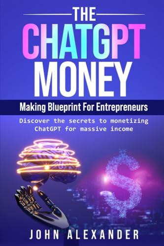 The ChatGPT Money-Making Blueprint For Entrepreneurs: Discover the secrets to monetizing ChatGPT for massive income