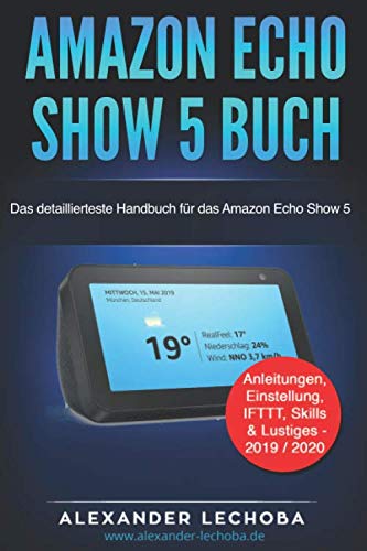 Amazon Echo Show 5 Buch: Das detaillierteste Handbuch für das Amazon Echo Show 5 | Anleitungen, Einstellung, IFTTT, Skills & Lustiges - 2019 / 2020 von Independently published
