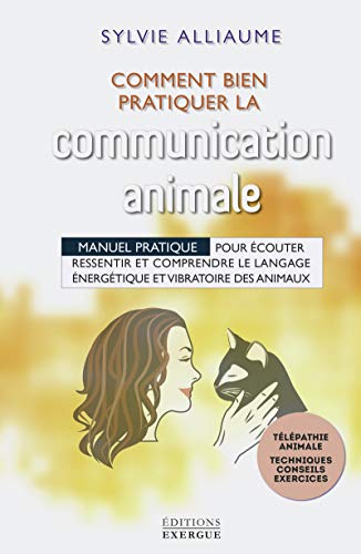 Communication animale - Comment bien la pratiquer: Manuel pratique pour écouter, ressentir et comprendre le langage énergétique et vibratoire des animaux