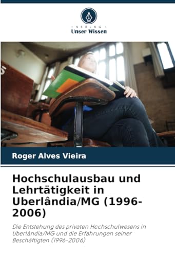 Hochschulausbau und Lehrtätigkeit in Uberlândia/MG (1996-2006): Die Entstehung des privaten Hochschulwesens in Uberlândia/MG und die Erfahrungen seiner Beschäftigten (1996-2006) von Verlag Unser Wissen