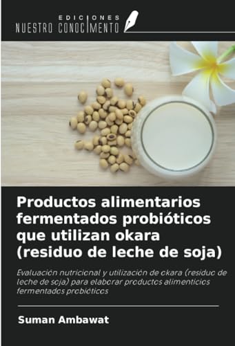 Productos alimentarios fermentados probióticos que utilizan okara (residuo de leche de soja): Evaluación nutricional y utilización de okara (residuo ... alimenticios fermentados probióticos von Ediciones Nuestro Conocimiento