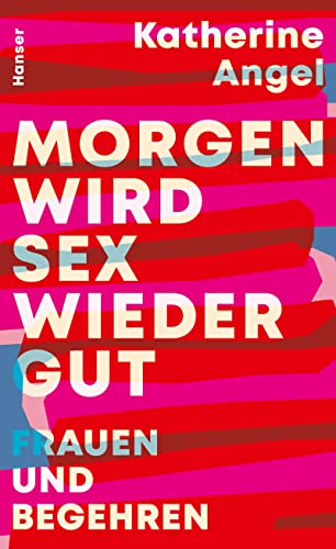 Morgen wird Sex wieder gut: Frauen und Begehren von Carl Hanser Verlag GmbH & Co. KG