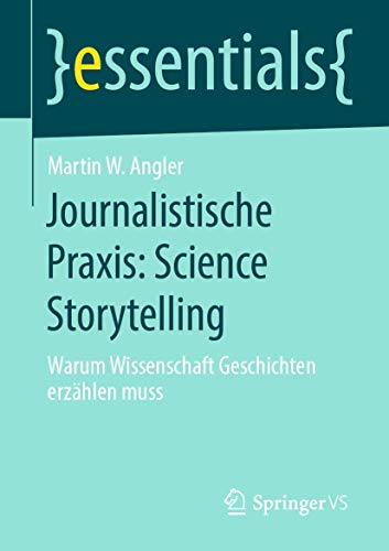 Journalistische Praxis: Science Storytelling: Warum Wissenschaft Geschichten erzählen muss (essentials)
