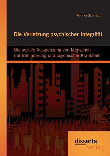 Die Verletzung psychischer Integrität: Die soziale Ausgrenzung von Menschen mit Behinderung und psychischer Krankheit von Disserta Verlag