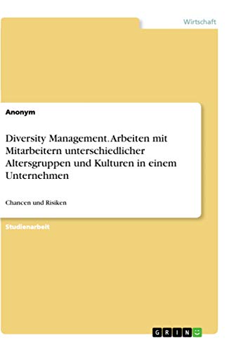 Diversity Management. Arbeiten mit Mitarbeitern unterschiedlicher Altersgruppen und Kulturen in einem Unternehmen: Chancen und Risiken