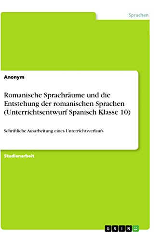 Romanische Sprachräume und die Entstehung der romanischen Sprachen (Unterrichtsentwurf Spanisch Klasse 10): Schriftliche Ausarbeitung eines Unterrichtsverlaufs von Grin Verlag