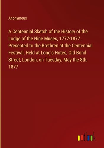 A Centennial Sketch of the History of the Lodge of the Nine Muses, 1777-1877. Presented to the Brethren at the Centennial Festival, Held at Long's ... Street, London, on Tuesday, May the 8th, 1877 von Outlook Verlag