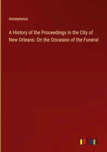 A History of the Proceedings in the City of New Orleans: On the Occasion of the Funeral