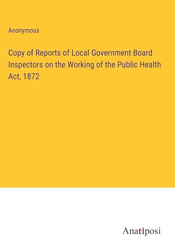 Copy of Reports of Local Government Board Inspectors on the Working of the Public Health Act, 1872 von Anatiposi Verlag