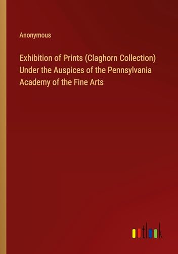 Exhibition of Prints (Claghorn Collection) Under the Auspices of the Pennsylvania Academy of the Fine Arts