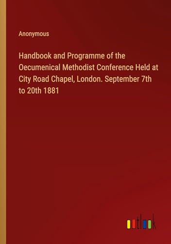 Handbook and Programme of the Oecumenical Methodist Conference Held at City Road Chapel, London. September 7th to 20th 1881