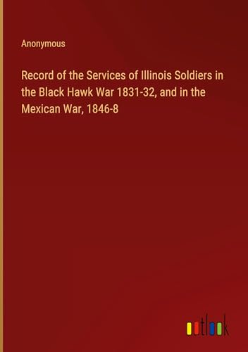 Record of the Services of Illinois Soldiers in the Black Hawk War 1831-32, and in the Mexican War, 1846-8