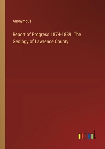 Report of Progress 1874-1889. The Geology of Lawrence County von Outlook Verlag