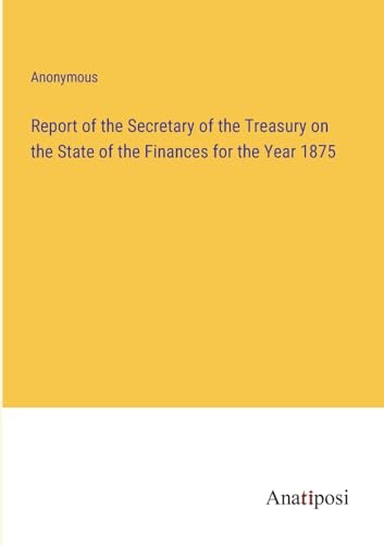 Report of the Secretary of the Treasury on the State of the Finances for the Year 1875 von Anatiposi Verlag