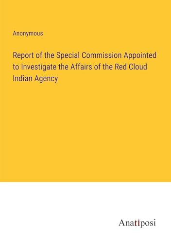 Report of the Special Commission Appointed to Investigate the Affairs of the Red Cloud Indian Agency von Anatiposi Verlag