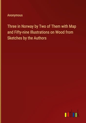 Three in Norway by Two of Them with Map and Fifty-nine Illustrations on Wood from Sketches by the Authors