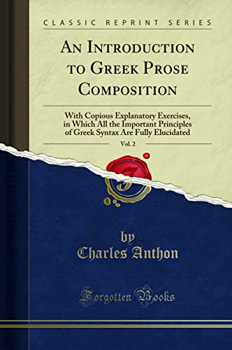 An Introduction to Greek Prose Composition, Vol. 2 (Classic Reprint): With Copious Explanatory Exercises, in Which All the Important Principles of ... Syntax Are Fully Elucidated (Classic Reprint)