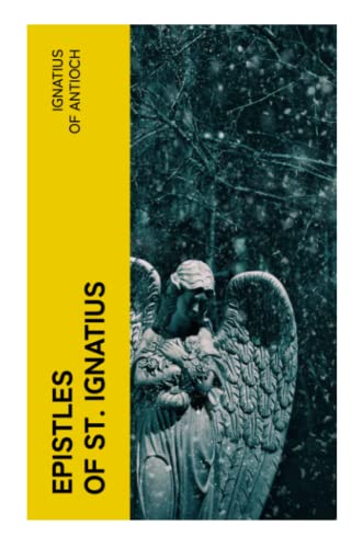 Epistles of St. Ignatius: Seven Letters: Ephesians, Magnesians, Trallians, Romans, Philadelphians, Smyrnaeans & Polycarp von e-artnow