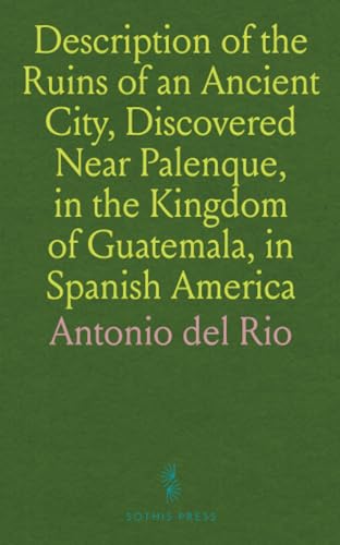 Description of the Ruins of an Ancient City, Discovered Near Palenque, in the Kingdom of Guatemala, in Spanish America von Sothis Press