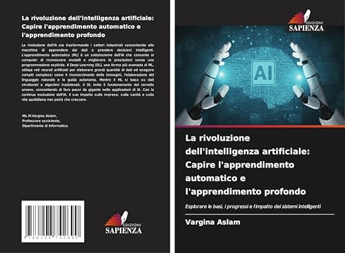 La rivoluzione dell'intelligenza artificiale: Capire l'apprendimento automatico e l'apprendimento profondo: Esplorare le basi, i progressi e l'impatto dei sistemi intelligenti