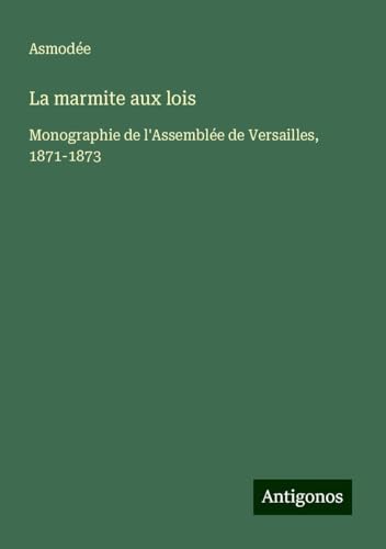 La marmite aux lois: Monographie de l'Assemblée de Versailles, 1871-1873 von Antigonos Verlag